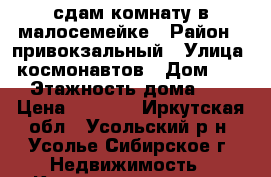 сдам комнату в малосемейке › Район ­ привокзальный › Улица ­ космонавтов › Дом ­ 13 › Этажность дома ­ 5 › Цена ­ 5 500 - Иркутская обл., Усольский р-н, Усолье-Сибирское г. Недвижимость » Квартиры аренда   